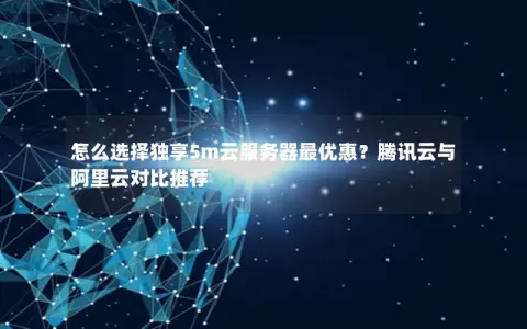 怎么选择独享5m云服务器最优惠？腾讯云与阿里云对比推荐