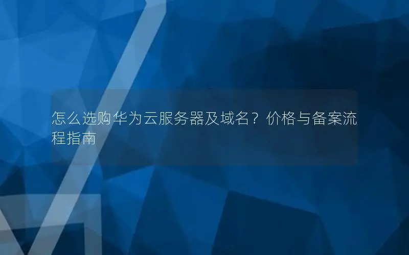 怎么选购华为云服务器及域名?价格与备案流程指南 怎么选购华为云服务器及域名?价格与备案流程指南
