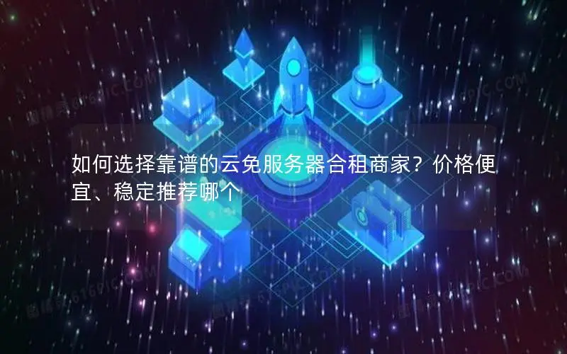 如何选择靠谱的云免服务器合租商家？价格便宜、稳定推荐哪个