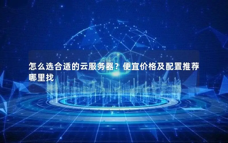 怎么选合适的云服务器?便宜价格及配置推荐哪里找 怎么选合适的云服务器?便宜价格及配置推荐哪里找
