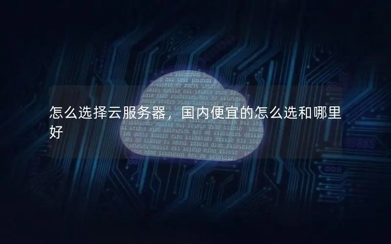 怎么选择云服务器，国内便宜的怎么选和哪里好