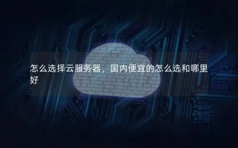 怎么选择云服务器，国内便宜的怎么选和哪里好