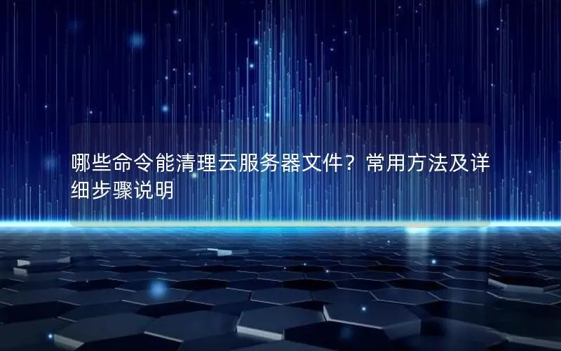 哪些命令能清理云服务器文件？常用方法及详细步骤说明