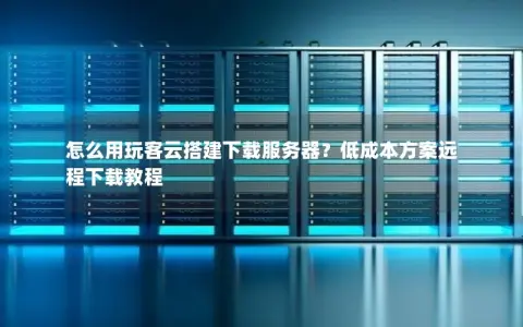 怎么用玩客云搭建下载服务器？低成本方案远程下载教程