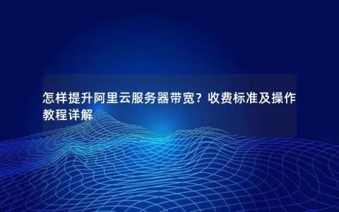 怎样提升阿里云服务器带宽？收费标准及操作教程详解