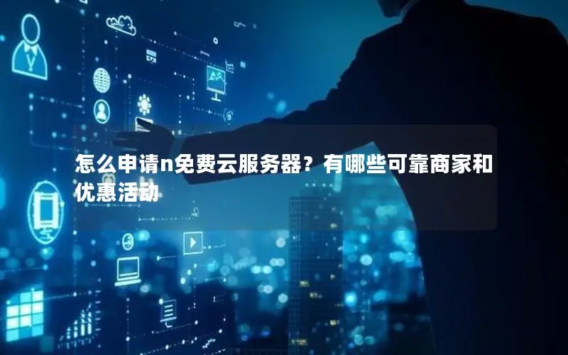 怎么申请n免费云服务器?有哪些可靠商家和优惠活动 怎么申请n免费云服务器?有哪些可靠商家和优惠活动