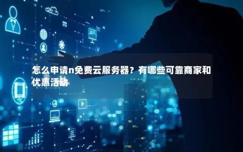 怎么申请n免费云服务器？有哪些可靠商家和优惠活动