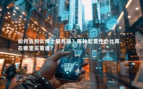 如何选购云博士服务器？哪种配置性价比高、在哪里买靠谱？