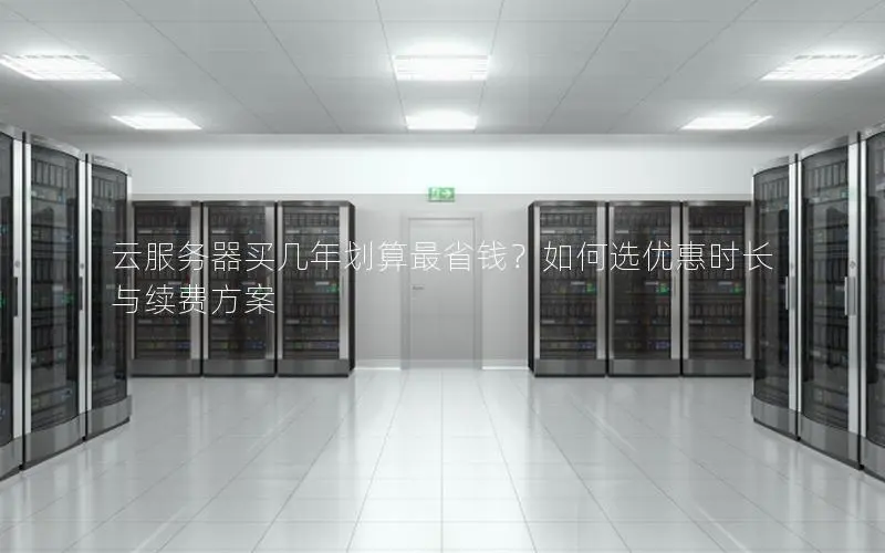云服务器买几年划算最省钱?如何选优惠时长与续费方案 云服务器买几年划算最省钱?如何选优惠时长与续费方案