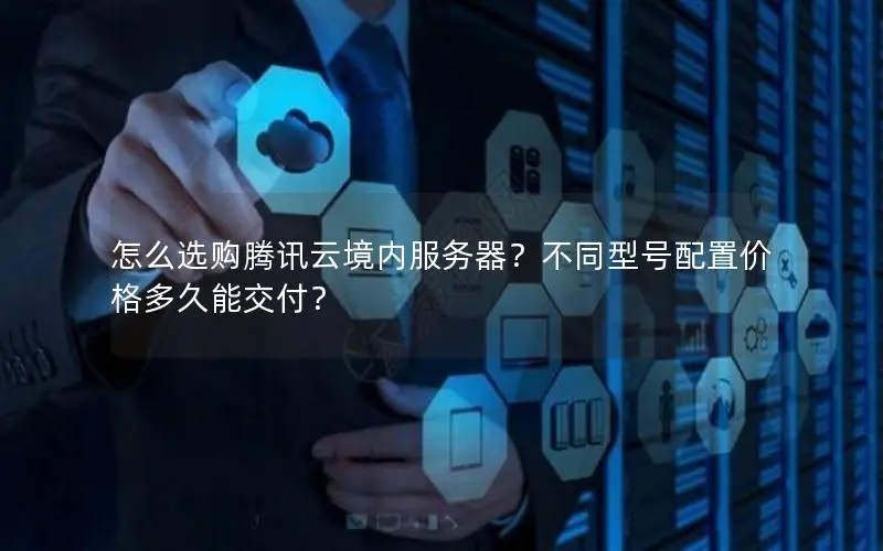 怎么选购腾讯云境内服务器？不同型号配置价格多久能交付？
