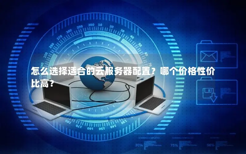 怎么选择适合的云服务器配置?哪个价格性价比高? 怎么选择适合的云服务器配置?哪个价格性价比高?