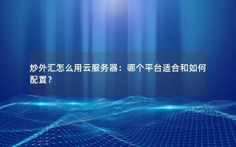 炒外汇怎么用云服务器：哪个平台适合和如何配置？