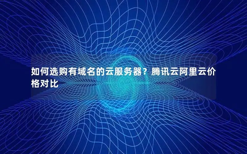 如何选购有域名的云服务器?腾讯云阿里云价格对比 如何选购有域名的云服务器?腾讯云阿里云价格对比