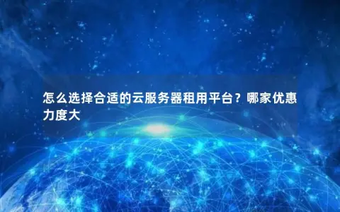 怎么选择合适的云服务器租用平台？哪家优惠力度大