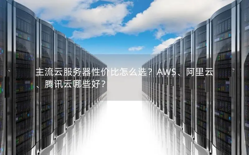 主流云服务器性价比怎么选？AWS、阿里云、腾讯云哪些好？
