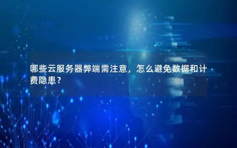 哪些云服务器弊端需注意，怎么避免数据和计费隐患？