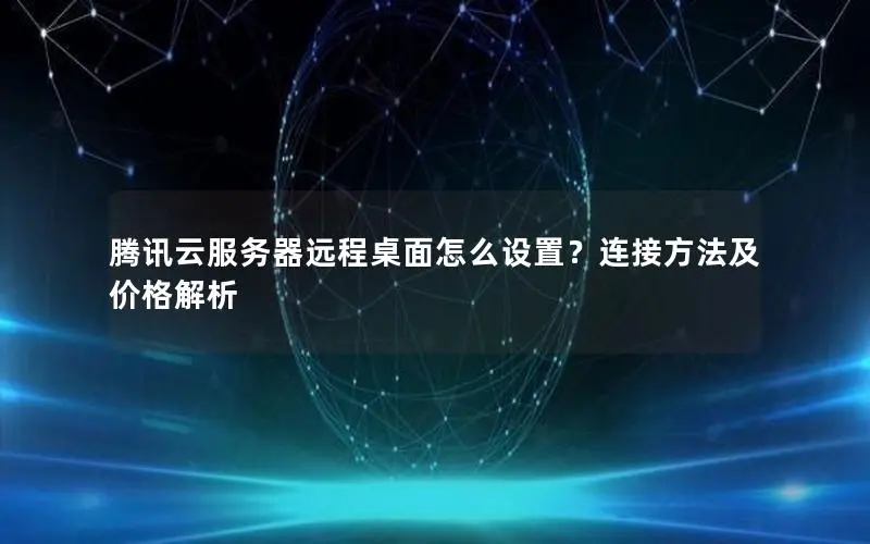腾讯云服务器远程桌面怎么设置？连接方法及价格解析