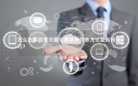 怎么选择阿里云服务器续费优惠方式及省钱技巧？