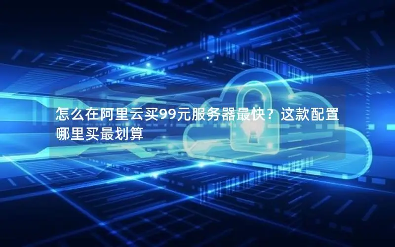 怎么在阿里云买99元服务器最快？这款配置哪里买最划算