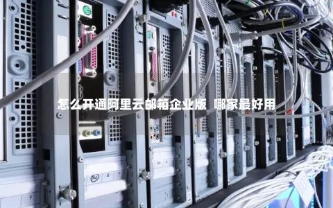 怎么开通阿里云邮箱企业版  哪家最好用