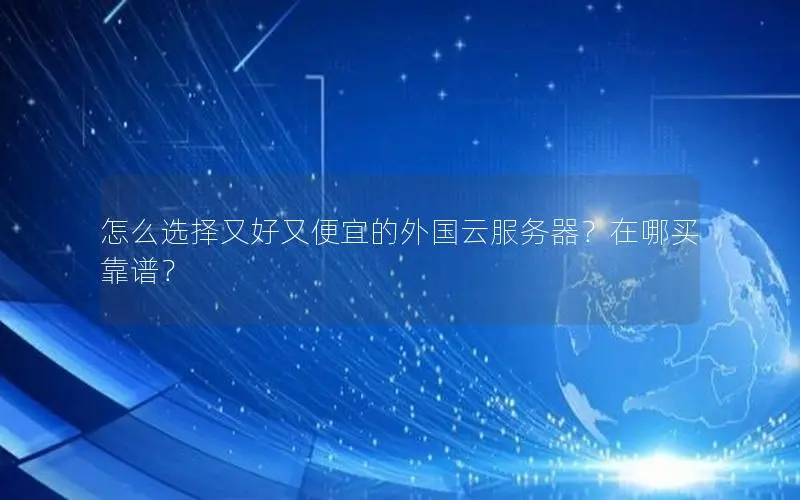 怎么选择又好又便宜的外国云服务器?在哪买靠谱? 怎么选择又好又便宜的外国云服务器?在哪买靠谱?