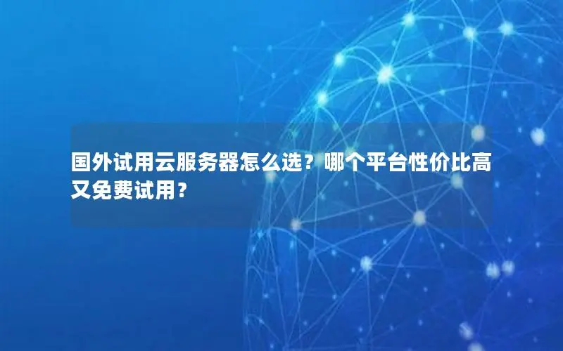国外试用云服务器怎么选?哪个平台性价比高又免费试用? 国外试用云服务器怎么选?哪个平台性价比高又免费试用?