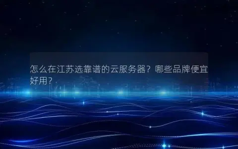 怎么在江苏选靠谱的云服务器？哪些品牌便宜好用？