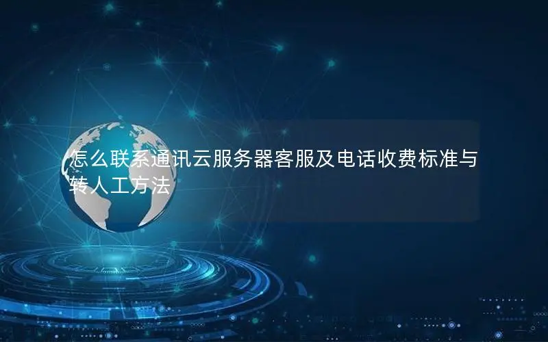 怎么联系通讯云服务器客服及电话收费标准与转人工方法