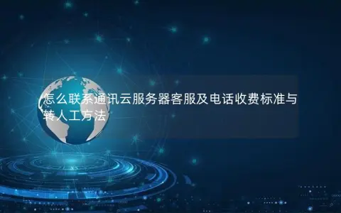 怎么联系通讯云服务器客服及电话收费标准与转人工方法