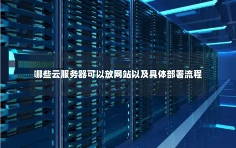 哪些云服务器可以放网站以及具体部署流程