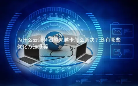 为什么云服务器越来越卡怎么解决？还有哪些优化方法推荐