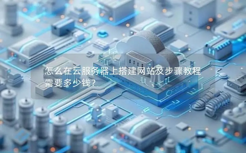 怎么在云服务器上搭建网站及步骤教程 需要多少钱? 怎么在云服务器上搭建网站及步骤教程 需要多少钱?