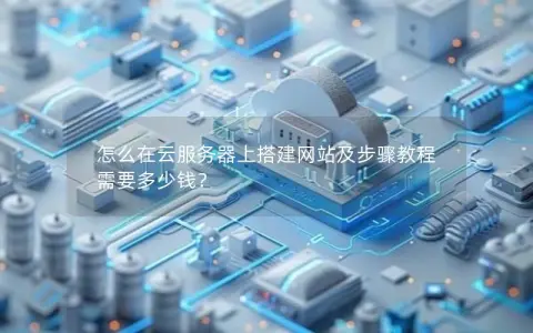 怎么在云服务器上搭建网站及步骤教程 需要多少钱？