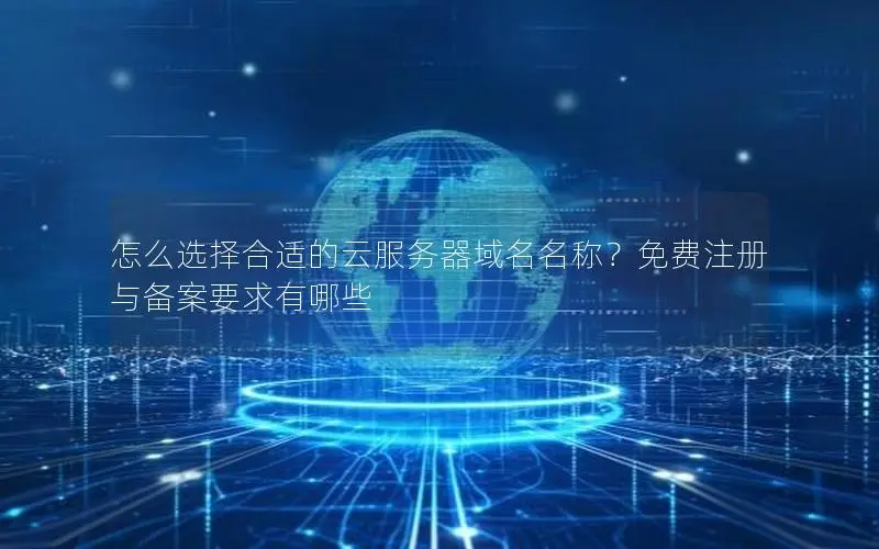 怎么选择合适的云服务器域名名称？免费注册与备案要求有哪些