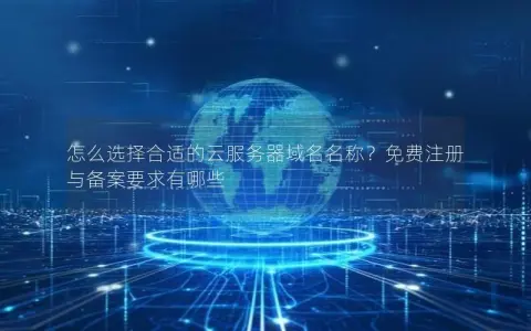 怎么选择合适的云服务器域名名称？免费注册与备案要求有哪些