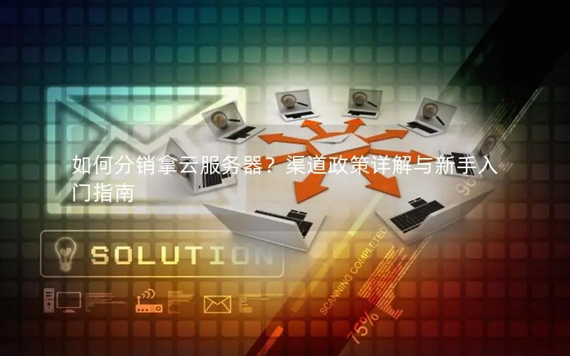 如何分销拿云服务器?渠道政策详解与新手入门指南 如何分销拿云服务器?渠道政策详解与新手入门指南