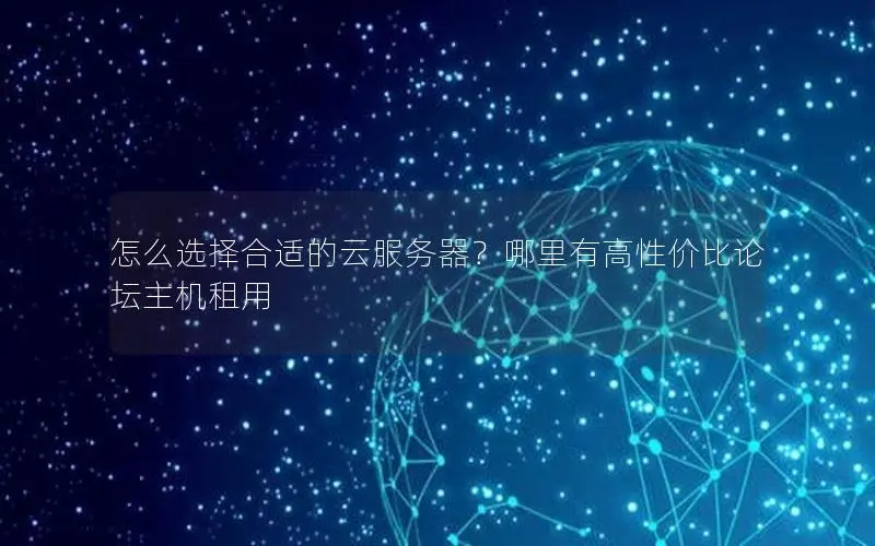 怎么选择合适的云服务器?哪里有高性价比论坛主机租用 怎么选择合适的云服务器?哪里有高性价比论坛主机租用