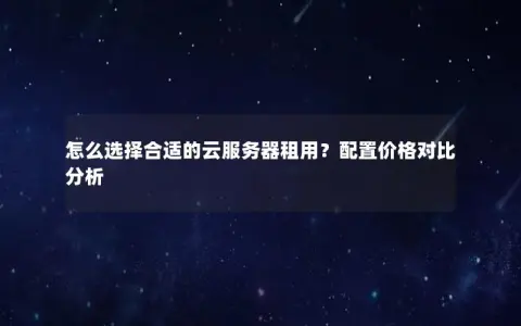 怎么选择合适的云服务器租用？配置价格对比分析