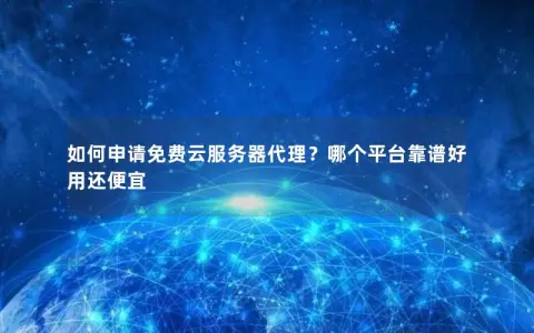 如何申请免费云服务器代理?哪个平台靠谱好用还便宜 如何申请免费云服务器代理?哪个平台靠谱好用还便宜