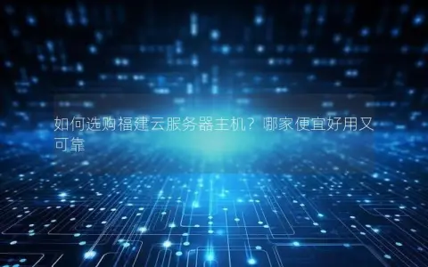 如何选购福建云服务器主机？哪家便宜好用又可靠