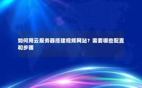 如何用云服务器搭建视频网站？需要哪些配置和步骤