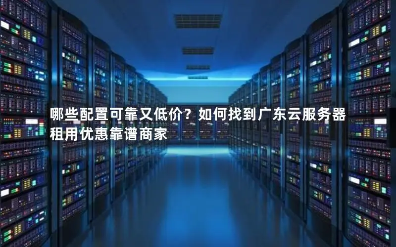 哪些配置可靠又低价?如何找到广东云服务器租用优惠靠谱商家 哪些配置可靠又低价?如何找到广东云服务器租用优惠靠谱商家