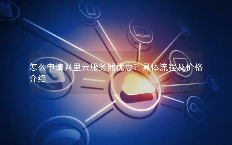 怎么申请阿里云服务器优惠?具体流程及价格介绍 怎么申请阿里云服务器优惠?具体流程及价格介绍