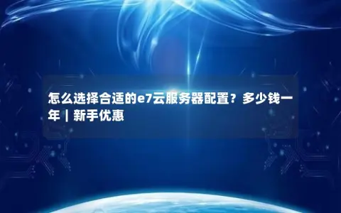 怎么选择合适的e7云服务器配置？多少钱一年｜新手优惠