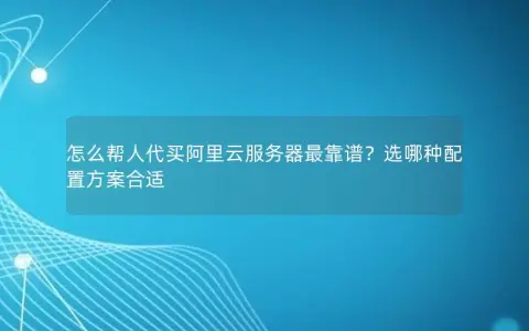 怎么帮人代买阿里云服务器最靠谱？选哪种配置方案合适