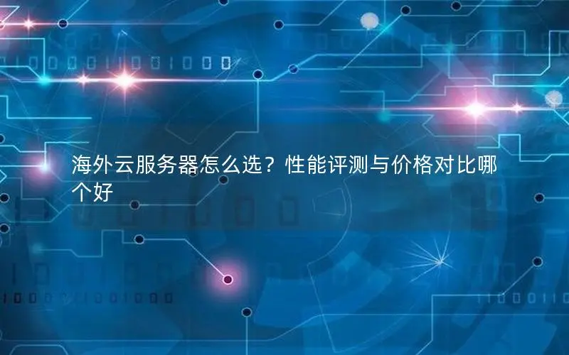 海外云服务器怎么选?性能评测与价格对比哪个好 海外云服务器怎么选?性能评测与价格对比哪个好