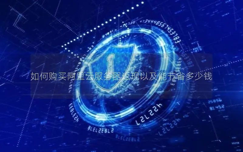 如何购买阿里云服务器返现以及能节省多少钱 如何购买阿里云服务器返现以及能节省多少钱