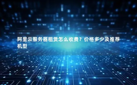 阿里云服务器租赁怎么收费？价格多少及推荐机型