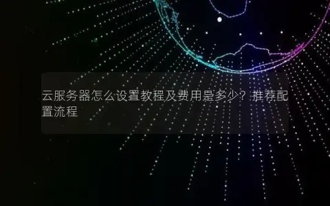 云服务器怎么设置教程及费用是多少？推荐配置流程