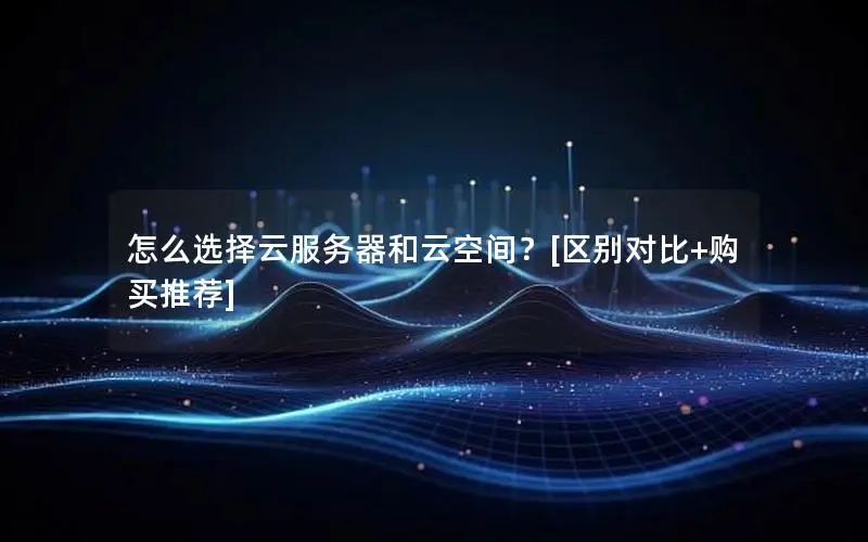怎么选择云服务器和云空间？[区别对比+购买推荐]